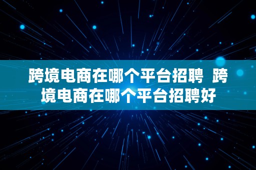 跨境电商在哪个平台招聘  跨境电商在哪个平台招聘好