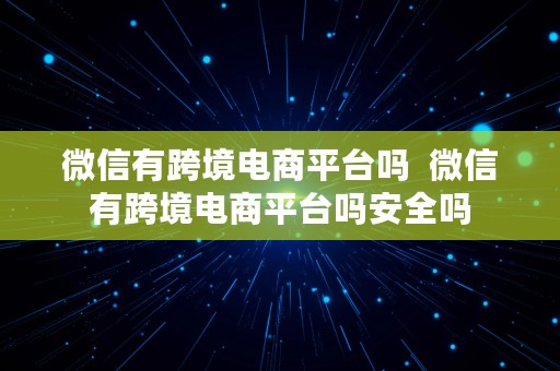 微信有跨境电商平台吗  微信有跨境电商平台吗安全吗