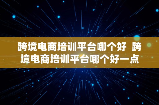 跨境电商培训平台哪个好  跨境电商培训平台哪个好一点