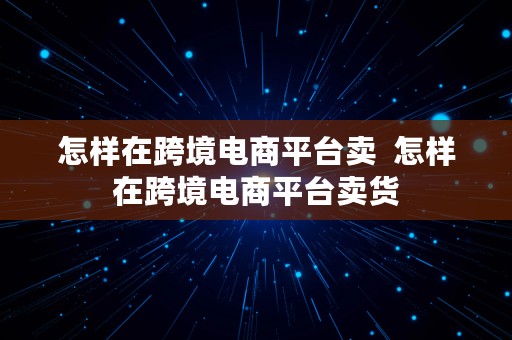 怎样在跨境电商平台卖  怎样在跨境电商平台卖货