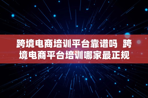 跨境电商培训平台靠谱吗  跨境电商平台培训哪家最正规