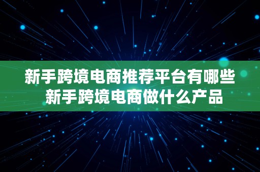 新手跨境电商推荐平台有哪些  新手跨境电商做什么产品