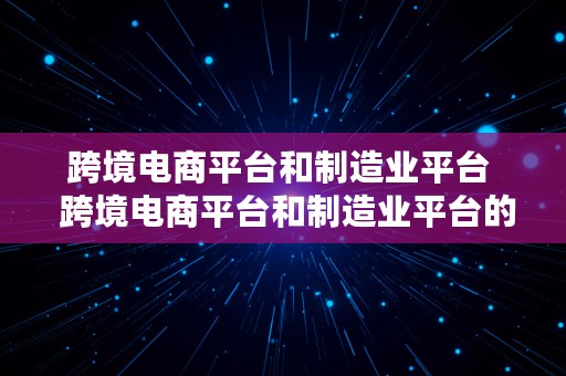 跨境电商平台和制造业平台  跨境电商平台和制造业平台的区别