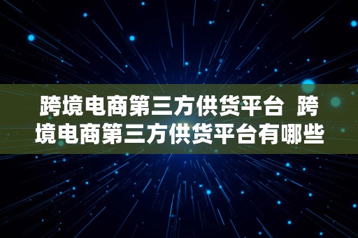 跨境电商第三方供货平台  跨境电商第三方供货平台有哪些