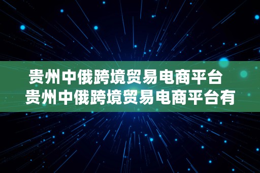 贵州中俄跨境贸易电商平台  贵州中俄跨境贸易电商平台有哪些