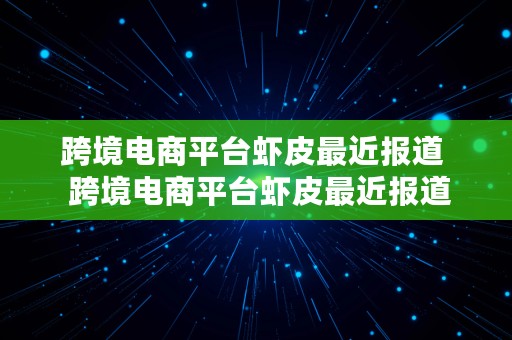 跨境电商平台虾皮最近报道  跨境电商平台虾皮最近报道是什么