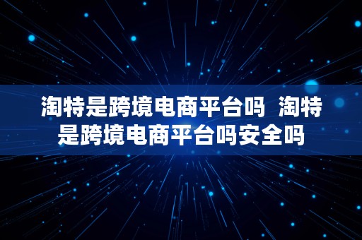 淘特是跨境电商平台吗  淘特是跨境电商平台吗安全吗