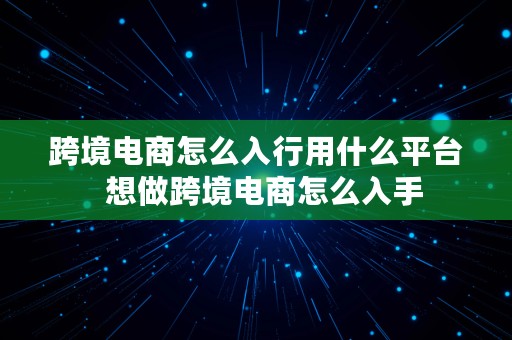 跨境电商怎么入行用什么平台  想做跨境电商怎么入手