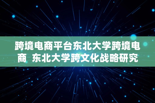 跨境电商平台东北大学跨境电商  东北大学跨文化战略研究院