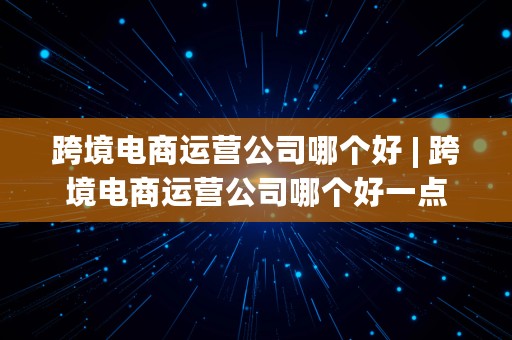 跨境电商运营公司哪个好 | 跨境电商运营公司哪个好一点