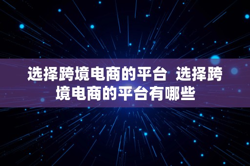 选择跨境电商的平台  选择跨境电商的平台有哪些