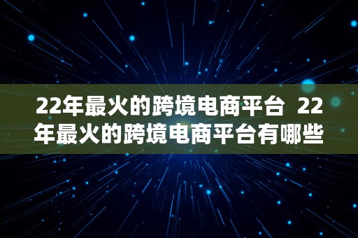 22年最火的跨境电商平台  22年最火的跨境电商平台有哪些