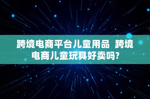 跨境电商平台儿童用品  跨境电商儿童玩具好卖吗?