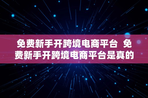 免费新手开跨境电商平台  免费新手开跨境电商平台是真的吗