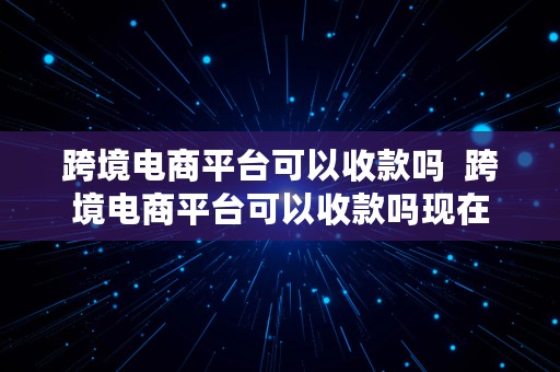 跨境电商平台可以收款吗  跨境电商平台可以收款吗现在