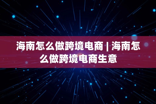 海南怎么做跨境电商 | 海南怎么做跨境电商生意