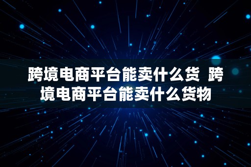 跨境电商平台能卖什么货  跨境电商平台能卖什么货物