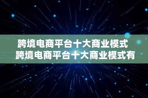 跨境电商平台十大商业模式  跨境电商平台十大商业模式有哪些