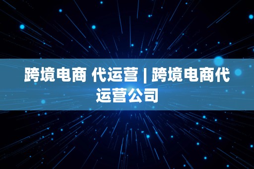 跨境电商 代运营 | 跨境电商代运营公司