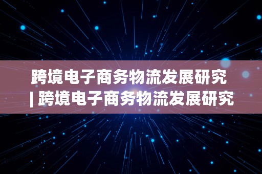 跨境电子商务物流发展研究 | 跨境电子商务物流发展研究基本方法