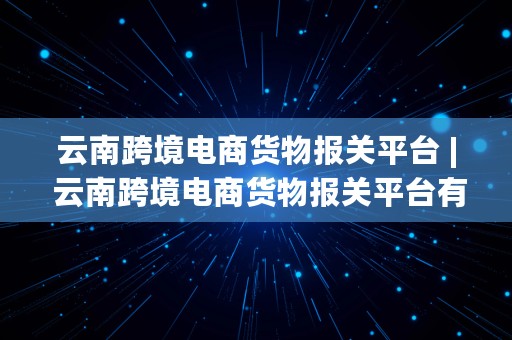 云南跨境电商货物报关平台 | 云南跨境电商货物报关平台有哪些