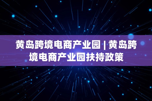 黄岛跨境电商产业园 | 黄岛跨境电商产业园扶持政策