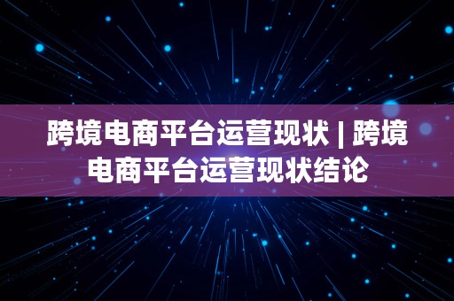 跨境电商平台运营现状 | 跨境电商平台运营现状结论