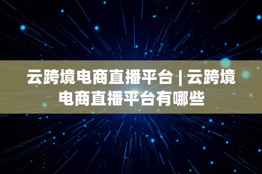 云跨境电商直播平台 | 云跨境电商直播平台有哪些