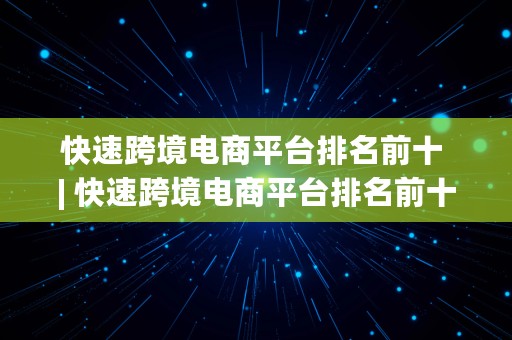 快速跨境电商平台排名前十 | 快速跨境电商平台排名前十名