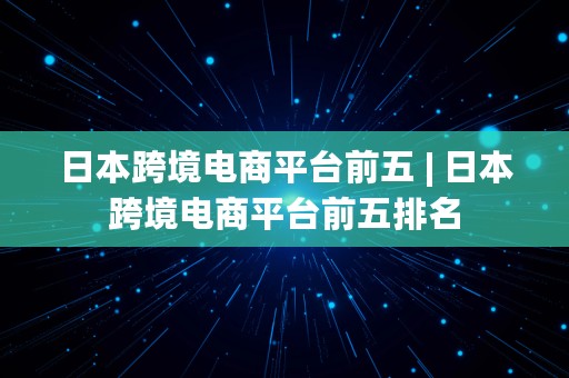 日本跨境电商平台前五 | 日本跨境电商平台前五排名