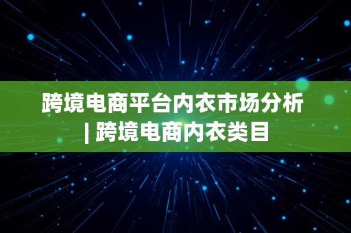 跨境电商平台内衣市场分析 | 跨境电商内衣类目