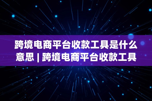 跨境电商平台收款工具是什么意思 | 跨境电商平台收款工具是什么意思啊