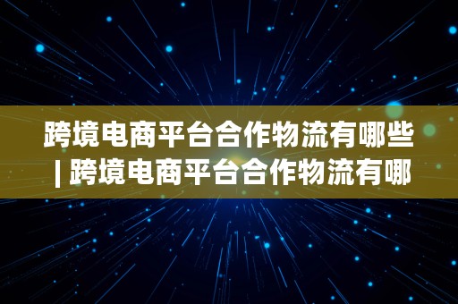 跨境电商平台合作物流有哪些 | 跨境电商平台合作物流有哪些公司