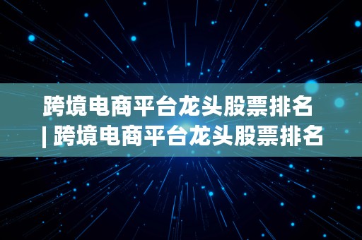 跨境电商平台龙头股票排名 | 跨境电商平台龙头股票排名前十