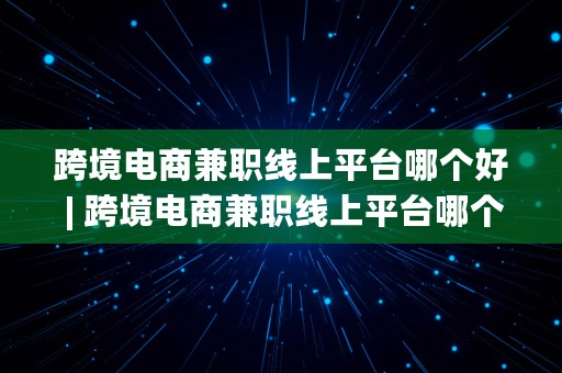 跨境电商兼职线上平台哪个好 | 跨境电商兼职线上平台哪个好做