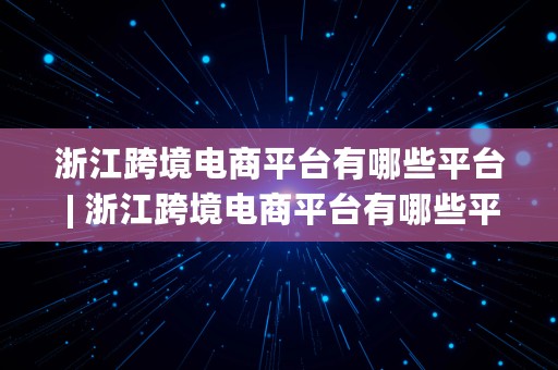 浙江跨境电商平台有哪些平台 | 浙江跨境电商平台有哪些平台呢