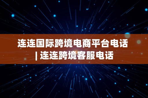 连连国际跨境电商平台电话 | 连连跨境客服电话