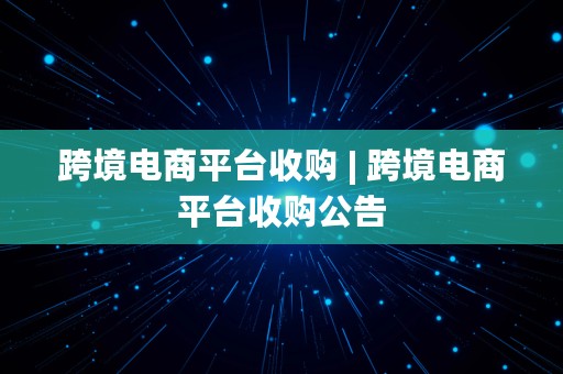 跨境电商平台收购 | 跨境电商平台收购公告