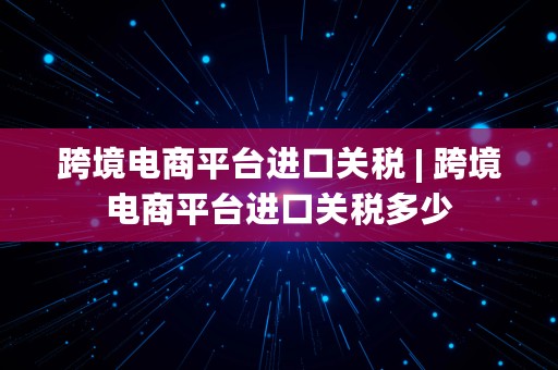 跨境电商平台进口关税 | 跨境电商平台进口关税多少