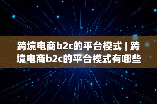 跨境电商b2c的平台模式 | 跨境电商b2c的平台模式有哪些