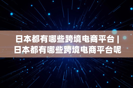 日本都有哪些跨境电商平台 | 日本都有哪些跨境电商平台呢