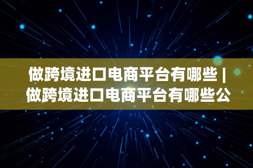 做跨境进口电商平台有哪些 | 做跨境进口电商平台有哪些公司