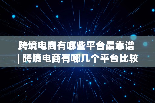 跨境电商有哪些平台最靠谱 | 跨境电商有哪几个平台比较好