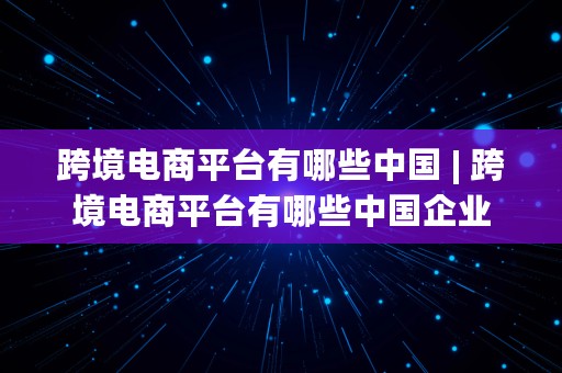 跨境电商平台有哪些中国 | 跨境电商平台有哪些中国企业