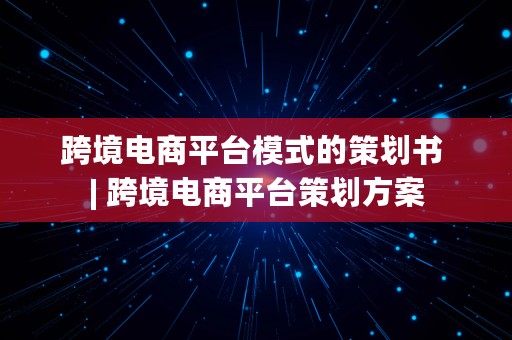 跨境电商平台模式的策划书 | 跨境电商平台策划方案