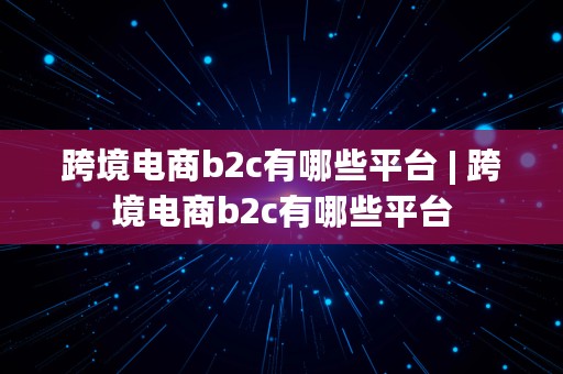 跨境电商b2c有哪些平台 | 跨境电商b2c有哪些平台