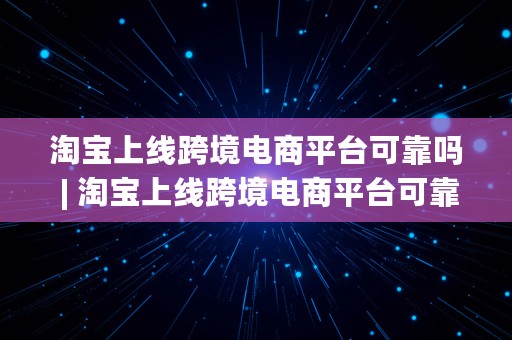 淘宝上线跨境电商平台可靠吗 | 淘宝上线跨境电商平台可靠吗安全吗