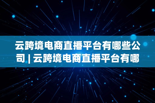 云跨境电商直播平台有哪些公司 | 云跨境电商直播平台有哪些公司做