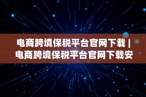 电商跨境保税平台官网下载 | 电商跨境保税平台官网下载安装