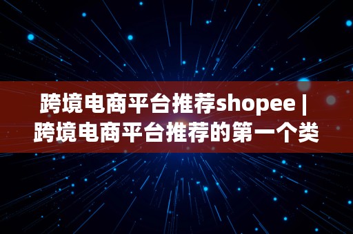 跨境电商平台推荐shopee | 跨境电商平台推荐的第一个类目不一定是最优类目